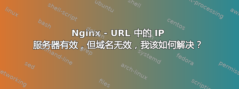 Nginx - URL 中的 IP 服务器有效，但域名无效，我该如何解决？