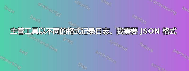 主管工具以不同的格式记录日志。我需要 JSON 格式