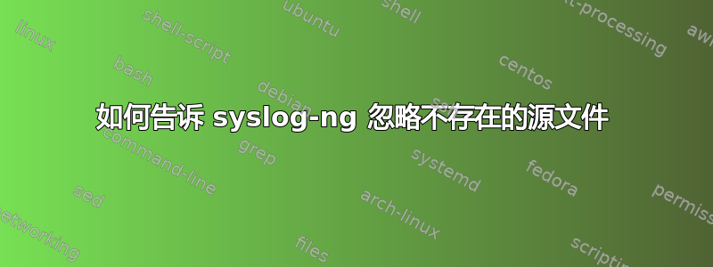 如何告诉 syslog-ng 忽略不存在的源文件