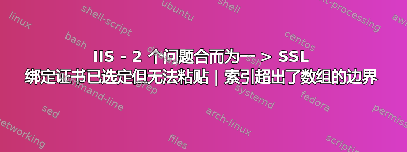 IIS - 2 个问题合而为一 > SSL 绑定证书已选定但无法粘贴 | 索引超出了数组的边界