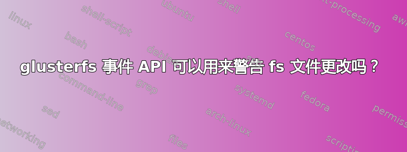 glusterfs 事件 API 可以用来警告 fs 文件更改吗？