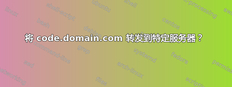 将 code.domain.com 转发到特定服务器？