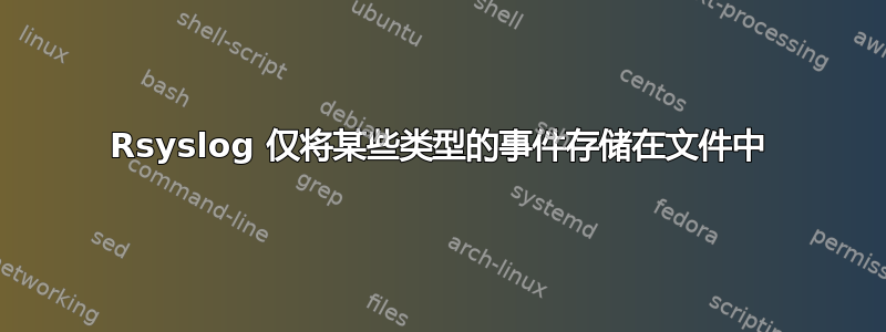 Rsyslog 仅将某些类型的事件存储在文件中