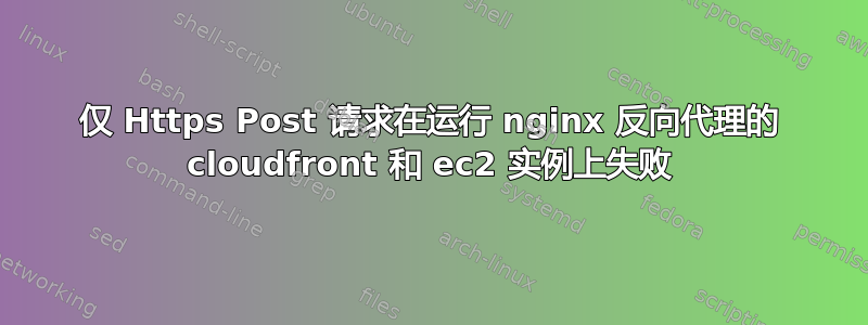 仅 Https Post 请求在运行 nginx 反向代理的 cloudfront 和 ec2 实例上失败