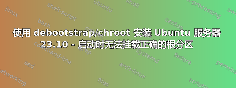 使用 debootstrap/chroot 安装 Ubuntu 服务器 23.10 - 启动时无法挂载正确的根分区