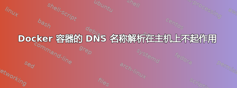 Docker 容器的 DNS 名称解析在主机上不起作用