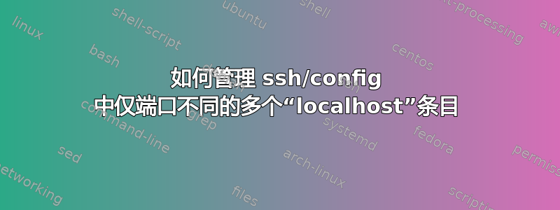 如何管理 ssh/config 中仅端口不同的多个“localhost”条目