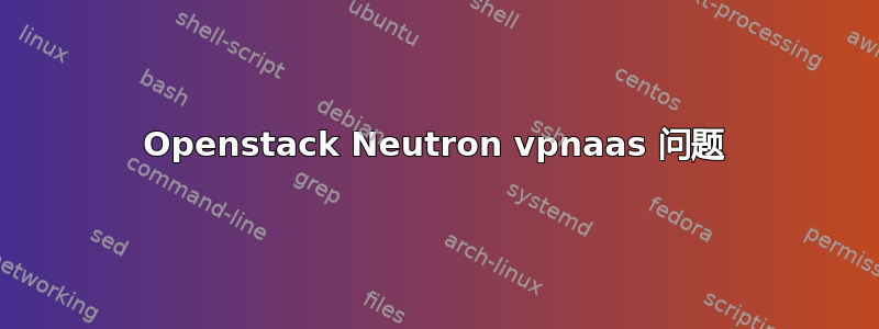 Openstack Neutron vpnaas 问题