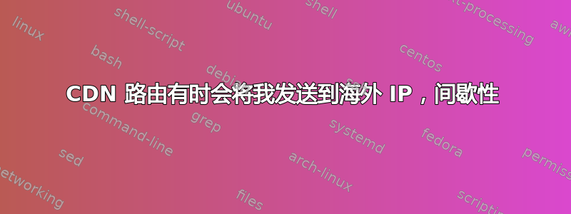 CDN 路由有时会将我发送到海外 IP，间歇性