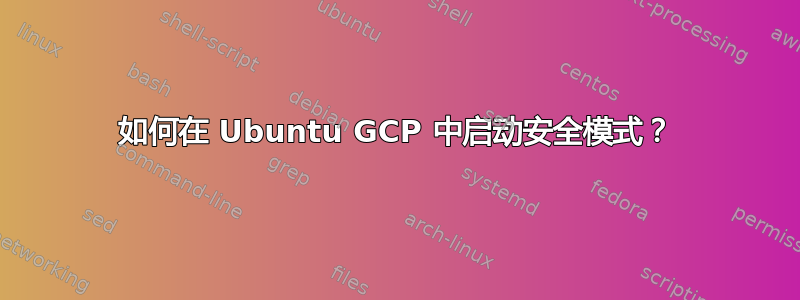 如何在 Ubuntu GCP 中启动安全模式？