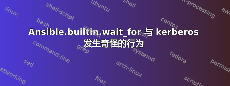 Ansible.builtin.wait_for 与 kerberos 发生奇怪的行为