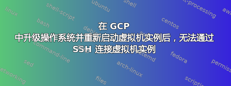 在 GCP 中升级操作系统并重新启动虚拟机实例后，无法通过 SSH 连接虚拟机实例