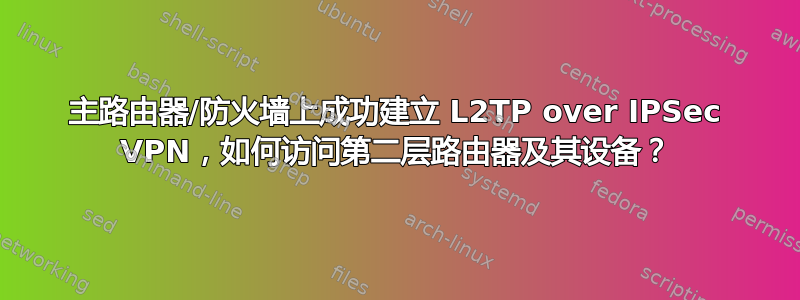 主路由器/防火墙上成功建立 L2TP over IPSec VPN，如何访问第二层路由器及其设备？