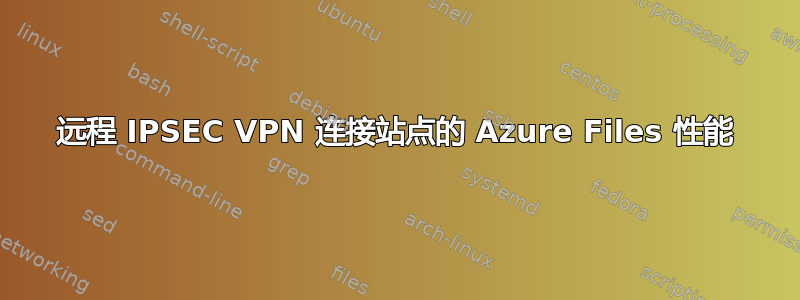 远程 IPSEC VPN 连接站点的 Azure Files 性能