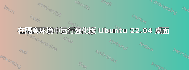 在隔离环境中运行强化版 Ubuntu 22.04 桌面