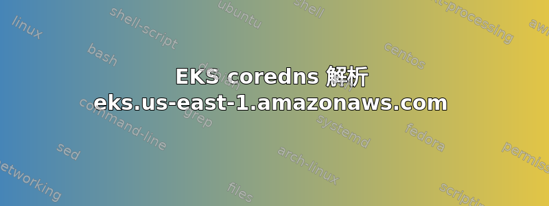 EKS coredns 解析 eks.us-east-1.amazonaws.com