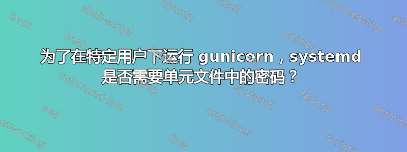 为了在特定用户下运行 gunicorn，systemd 是否需要单元文件中的密码？