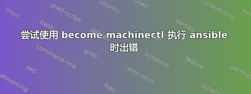 尝试使用 become machinectl 执行 ansible 时出错