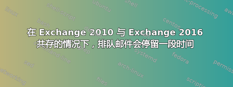 在 Exchange 2010 与 Exchange 2016 共存的情况下，排队邮件会停留一段时间