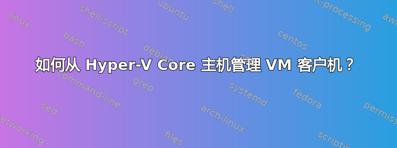 如何从 Hyper-V Core 主机管理 VM 客户机？