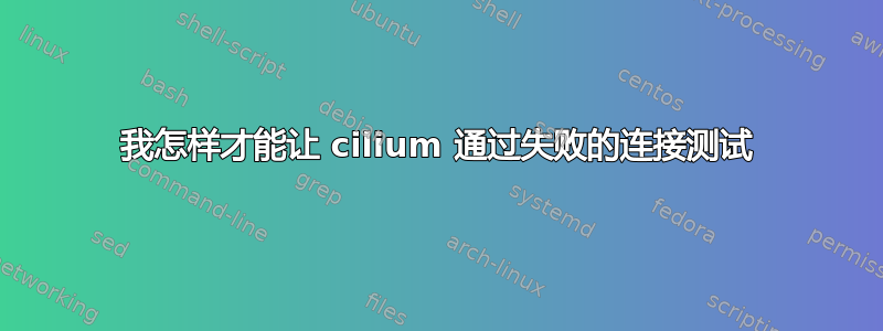 我怎样才能让 cilium 通过失败的连接测试