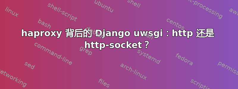 haproxy 背后的 Django uwsgi：http 还是 http-socket？