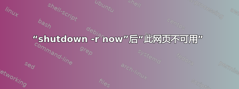 “shutdown -r now”后“此网页不可用”