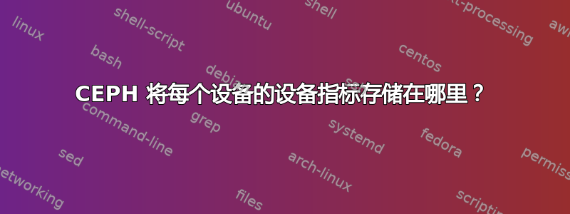 CEPH 将每个设备的设备指标存储在哪里？