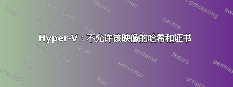 Hyper-V：不允许该映像的哈希和证书