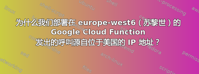 为什么我们部署在 europe-west6（苏黎世）的 Google Cloud Function 发出的呼叫源自位于美国的 IP 地址？