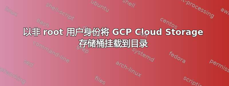 以非 root 用户身份将 GCP Cloud Storage 存储桶挂载到目录