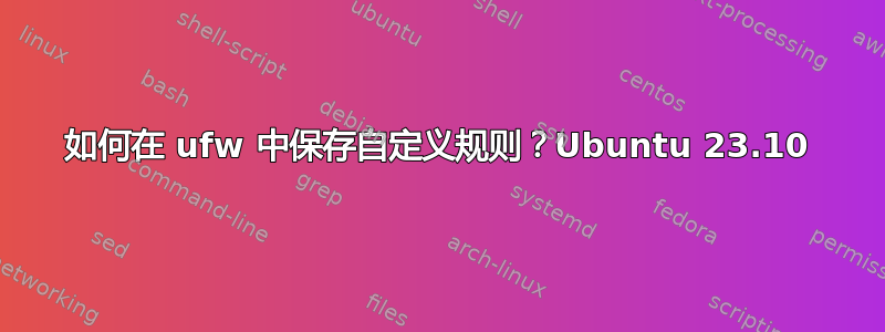 如何在 ufw 中保存自定义规则？Ubuntu 23.10