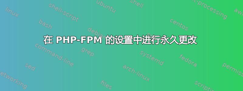 在 PHP-FPM 的设置中进行永久更改