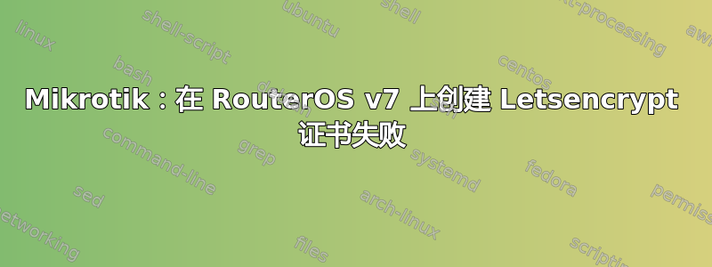 Mikrotik：在 RouterOS v7 上创建 Letsencrypt 证书失败