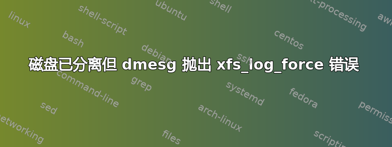 磁盘已分离但 dmesg 抛出 xfs_log_force 错误