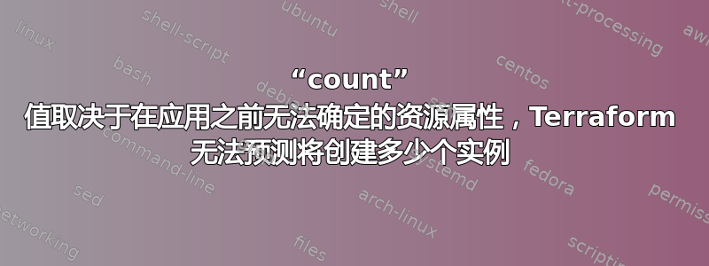 “count” 值取决于在应用之前无法确定的资源属性，Terraform 无法预测将创建多少个实例