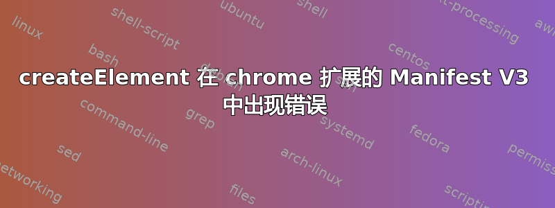 createElement 在 chrome 扩展的 Manifest V3 中出现错误