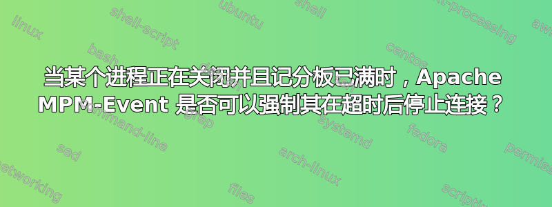 当某个进程正在关闭并且记分板已满时，Apache MPM-Event 是否可以强制其在超时后停止连接？