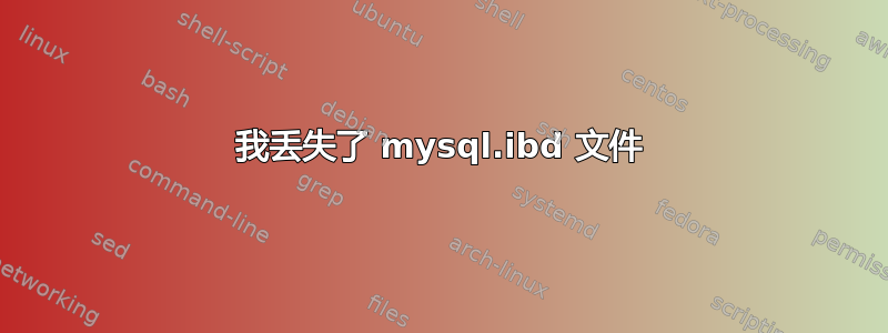 我丢失了 mysql.ibd 文件