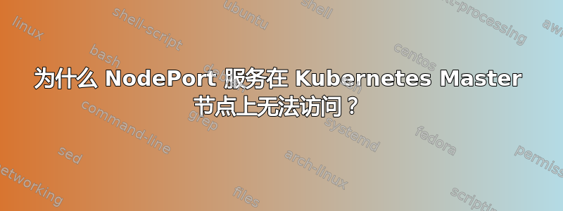 为什么 NodePort 服务在 Kubernetes Master 节点上无法访问？