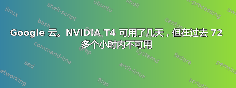 Google 云。NVIDIA T4 可用了几天，但在过去 72 多个小时内不可用