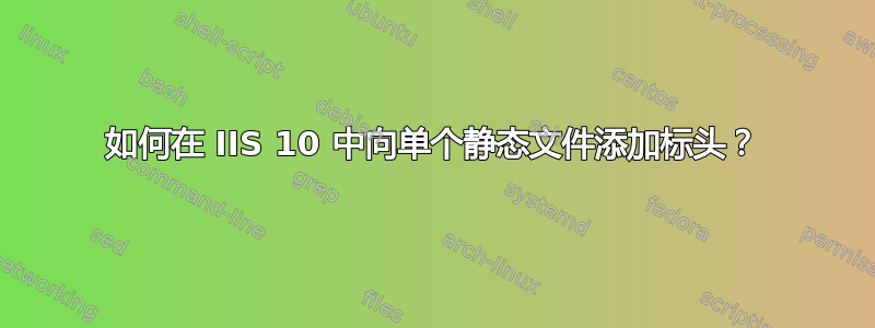 如何在 IIS 10 中向单个静态文件添加标头？