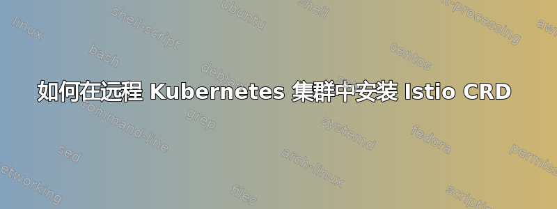 如何在远程 Kubernetes 集群中安装 Istio CRD