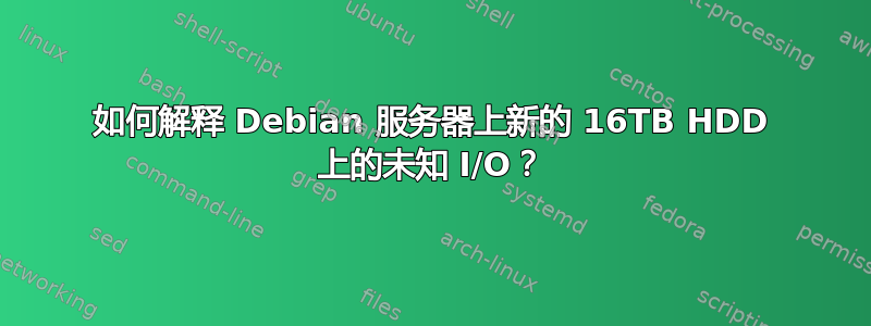 如何解释 Debian 服务器上新的 16TB HDD 上的未知 I/O？