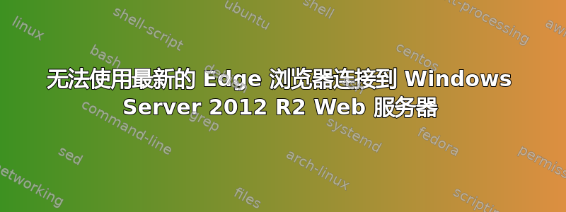 无法使用最新的 Edge 浏览器连接到 Windows Server 2012 R2 Web 服务器