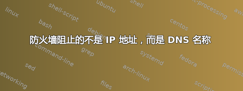 防火墙阻止的不是 IP 地址，而是 DNS 名称