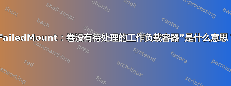 “FailedMount：卷没有待处理的工作负载容器”是什么意思？