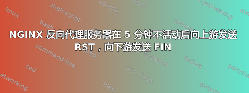 NGINX 反向代理服务器在 5 分钟不活动后向上游发送 RST，向下游发送 FIN