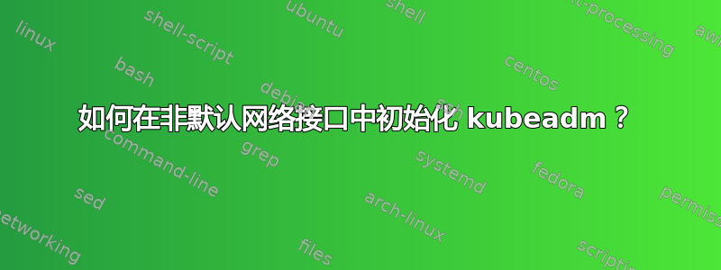 如何在非默认网络接口中初始化 kubeadm？