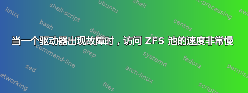 当一个驱动器出现故障时，访问 ZFS 池的速度非常慢